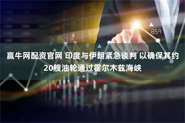赢牛网配资官网 印度与伊朗紧急谈判 以确保其约20艘油轮通过霍尔木兹海峡