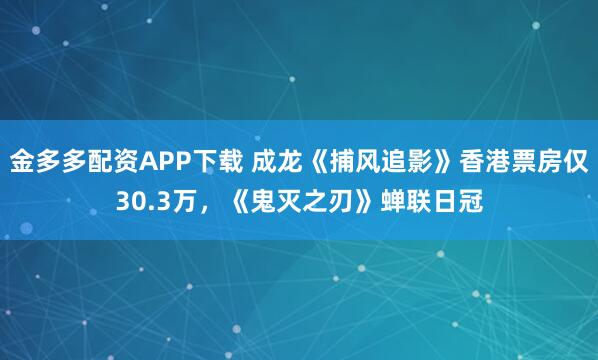 金多多配资APP下载 成龙《捕风追影》香港票房仅30.3万，《鬼灭之刃》蝉联日冠