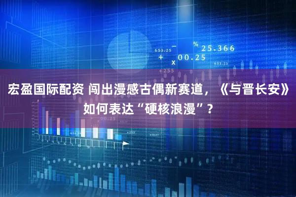 宏盈国际配资 闯出漫感古偶新赛道，《与晋长安》如何表达“硬核浪漫”？