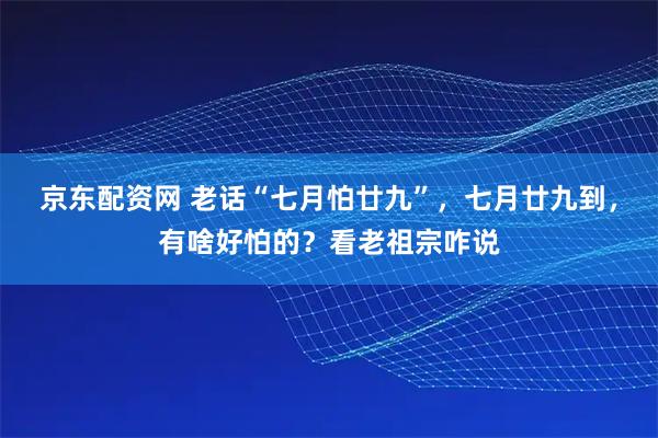 京东配资网 老话“七月怕廿九”，七月廿九到，有啥好怕的？看老祖宗咋说