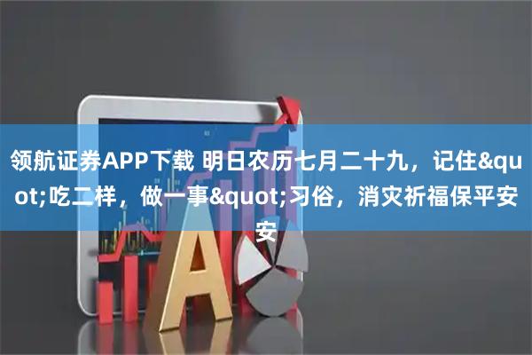 领航证券APP下载 明日农历七月二十九，记住"吃二样，做一事"习俗，消灾祈福保平安