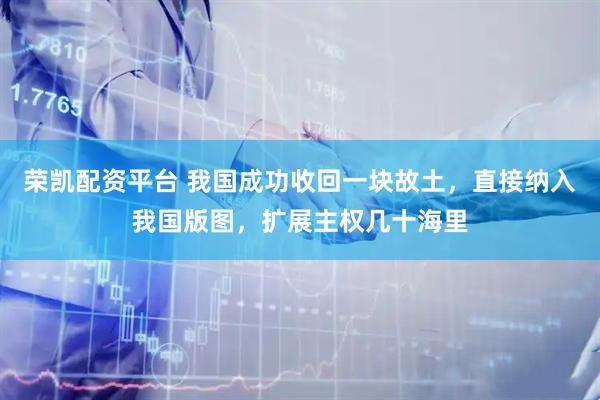 荣凯配资平台 我国成功收回一块故土，直接纳入我国版图，扩展主权几十海里