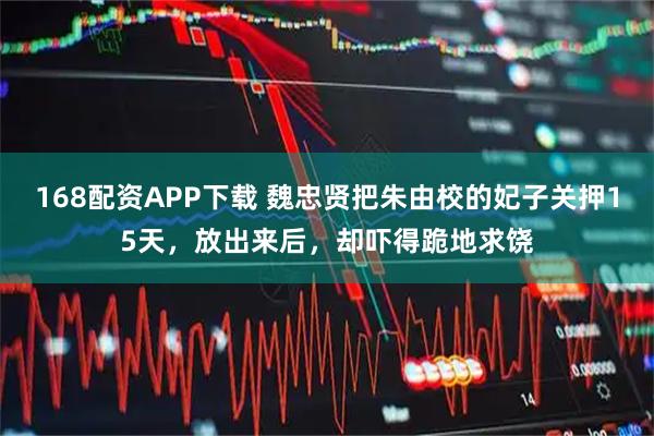 168配资APP下载 魏忠贤把朱由校的妃子关押15天，放出来后，却吓得跪地求饶