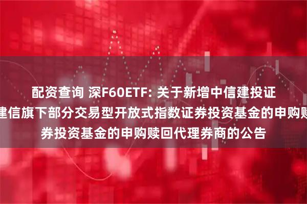 配资查询 深F60ETF: 关于新增中信建投证券股份有限公司为建信旗下部分交易型开放式指数证券投资基金的申购赎回代理券商的公告