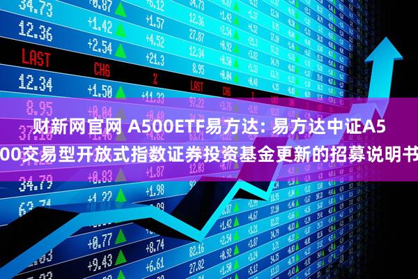 财新网官网 A500ETF易方达: 易方达中证A500交易型开放式指数证券投资基金更新的招募说明书