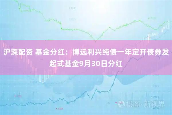 沪深配资 基金分红：博远利兴纯债一年定开债券发起式基金9月30日分红