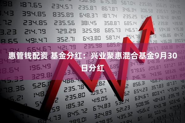 惠管钱配资 基金分红：兴业聚惠混合基金9月30日分红