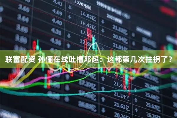 联富配资 孙俪在线吐槽邓超：这都第几次拄拐了？