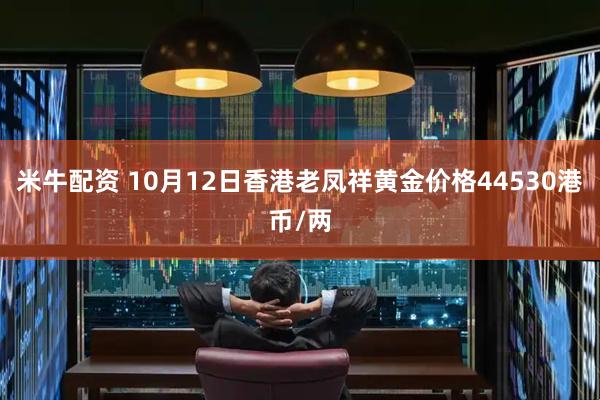 米牛配资 10月12日香港老凤祥黄金价格44530港币/两