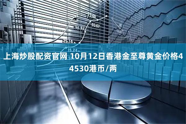 上海炒股配资官网 10月12日香港金至尊黄金价格44530港币/两