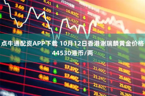 点牛通配资APP下载 10月12日香港谢瑞麟黄金价格44530港币/两