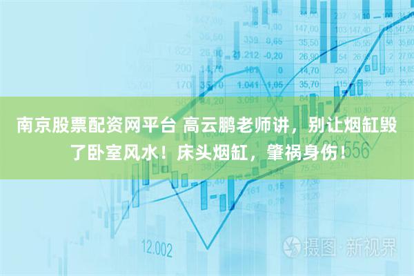 南京股票配资网平台 高云鹏老师讲，别让烟缸毁了卧室风水！床头烟缸，肇祸身伤！