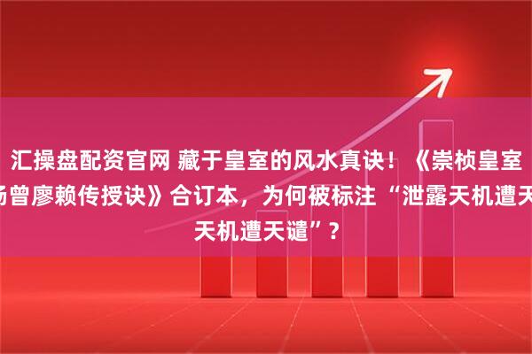 汇操盘配资官网 藏于皇室的风水真诀！《崇桢皇室古法杨曾廖赖传授诀》合订本，为何被标注 “泄露天机遭天谴”？