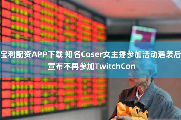 宝利配资APP下载 知名Coser女主播参加活动遇袭后 宣布不再参加TwitchCon