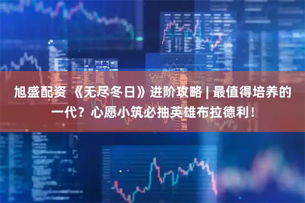 旭盛配资 《无尽冬日》进阶攻略 | 最值得培养的一代？心愿小筑必抽英雄布拉德利！