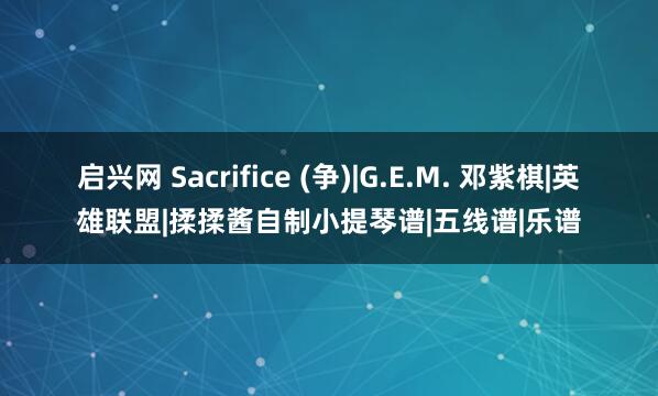 启兴网 Sacrifice (争)|G.E.M. 邓紫棋|英雄联盟|揉揉酱自制小提琴谱|五线谱|乐谱