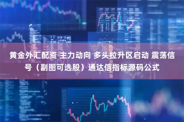 黄金外汇配资 主力动向 多头拉升区启动 震荡信号（副图可选股）通达信指标源码公式