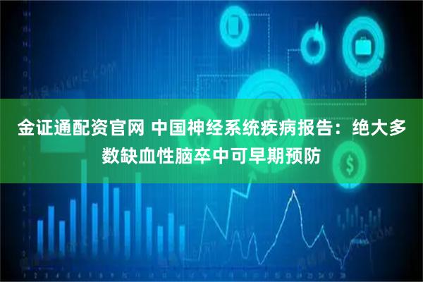 金证通配资官网 中国神经系统疾病报告：绝大多数缺血性脑卒中可早期预防