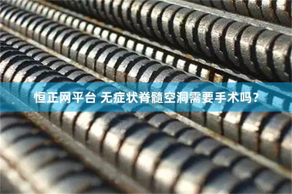 恒正网平台 无症状脊髓空洞需要手术吗？
