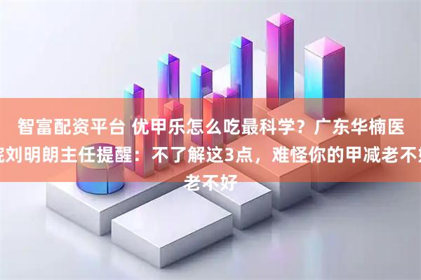 智富配资平台 优甲乐怎么吃最科学？广东华楠医院刘明朗主任提醒：不了解这3点，难怪你的甲减老不好