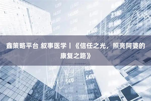 鑫策略平台 叙事医学丨《信任之光，照亮阿婆的康复之路》