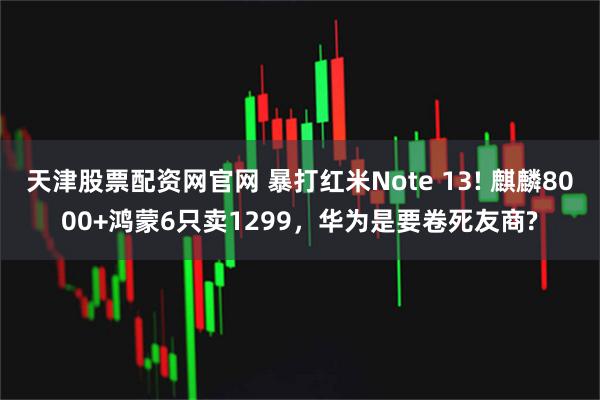 天津股票配资网官网 暴打红米Note 13! 麒麟8000+鸿蒙6只卖1299，华为是要卷死友商?