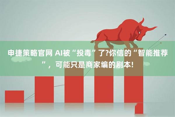 申捷策略官网 AI被“投毒”了?你信的“智能推荐”，可能只是商家编的剧本!