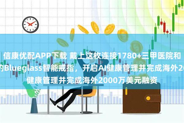信康优配APP下载 戴上这枚连接1780+三甲医院和2万+医学专家的Blueglass智能戒指，开启AI健康管理并完成海外2000万美元融资