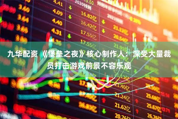 九华配资 《堡垒之夜》核心制作人：深受大量裁员打击游戏前景不容乐观