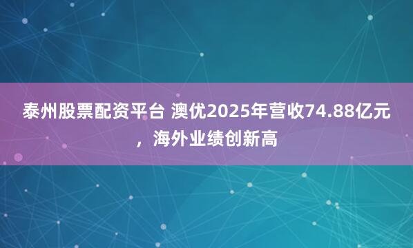 泰州股票配资平台 澳优2025年营收74.88亿元，海外业绩创新高
