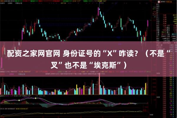 配资之家网官网 身份证号的“X”咋读？（不是“叉”也不是“埃克斯”）