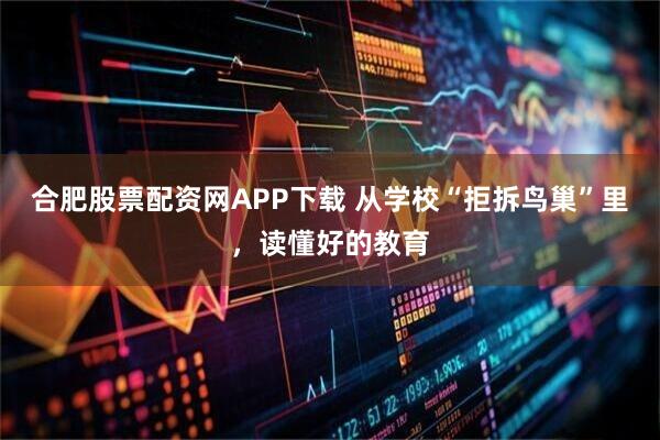 合肥股票配资网APP下载 从学校“拒拆鸟巢”里，读懂好的教育