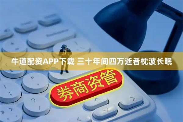 牛道配资APP下载 三十年间四万逝者枕波长眠