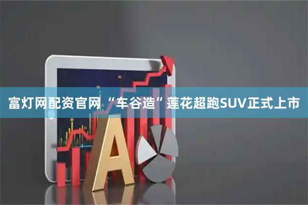 富灯网配资官网 “车谷造”莲花超跑SUV正式上市