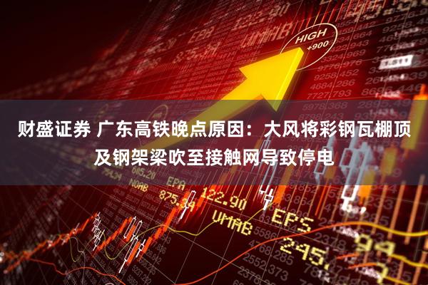财盛证券 广东高铁晚点原因：大风将彩钢瓦棚顶及钢架梁吹至接触网导致停电