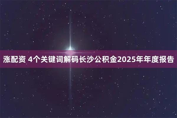 涨配资 4个关键词解码长沙公积金2025年年度报告