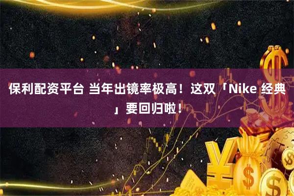 保利配资平台 当年出镜率极高！这双「Nike 经典」要回归啦！