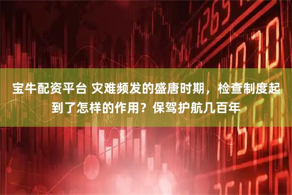 宝牛配资平台 灾难频发的盛唐时期，检查制度起到了怎样的作用？保驾护航几百年