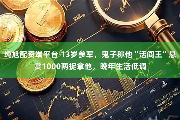 纯旭配资端平台 13岁参军，鬼子称他“活阎王”悬赏1000两捉拿他，晚年生活低调