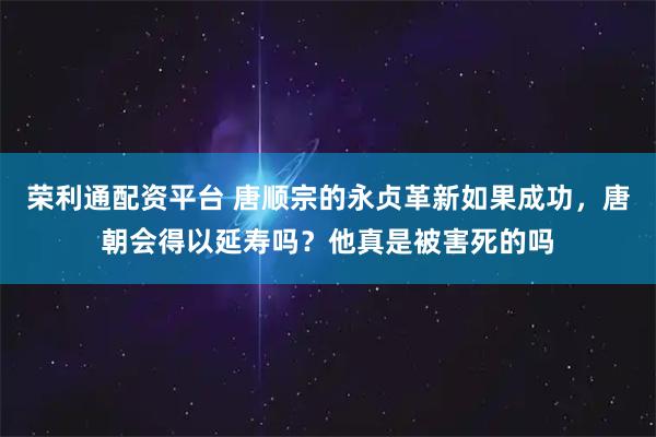 荣利通配资平台 唐顺宗的永贞革新如果成功，唐朝会得以延寿吗？他真是被害死的吗