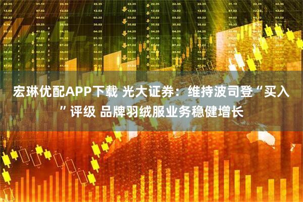 宏琳优配APP下载 光大证券：维持波司登“买入”评级 品牌羽绒服业务稳健增长