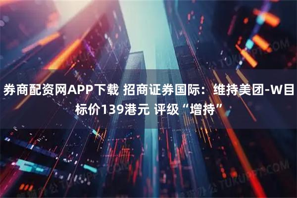 券商配资网APP下载 招商证券国际：维持美团-W目标价139港元 评级“增持”