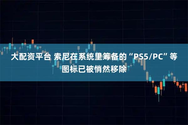 大配资平台 索尼在系统里筹备的“PS5/PC”等图标已被悄然移除