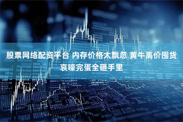 股票网络配资平台 内存价格太飘忽 黄牛高价囤货哀嚎完蛋全砸手里