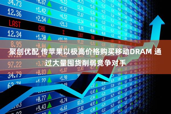 聚创优配 传苹果以极高价格购买移动DRAM 通过大量囤货削弱竞争对手