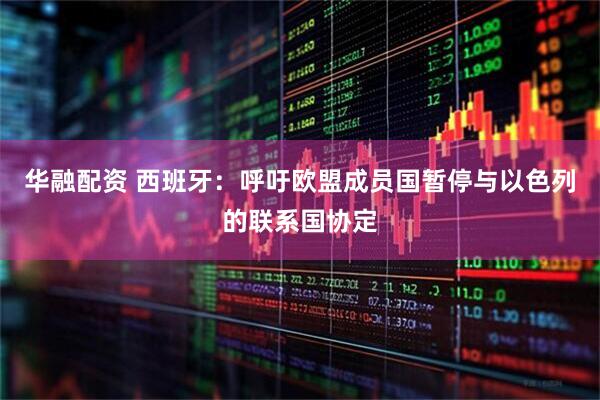 华融配资 西班牙：呼吁欧盟成员国暂停与以色列的联系国协定