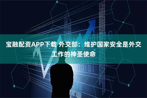 宝融配资APP下载 外交部：维护国家安全是外交工作的神圣使命