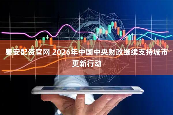 秦安配资官网 2026年中国中央财政继续支持城市更新行动