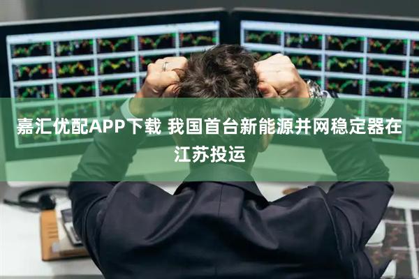 嘉汇优配APP下载 我国首台新能源并网稳定器在江苏投运