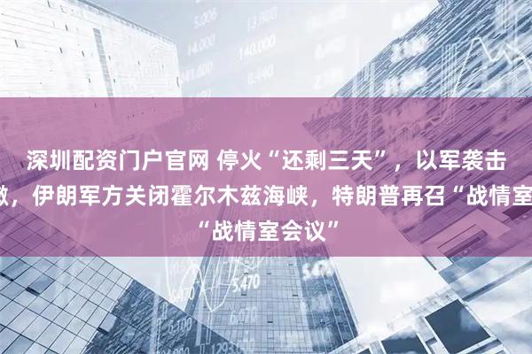 深圳配资门户官网 停火“还剩三天”，以军袭击黎巴嫩，伊朗军方关闭霍尔木兹海峡，特朗普再召“战情室会议”